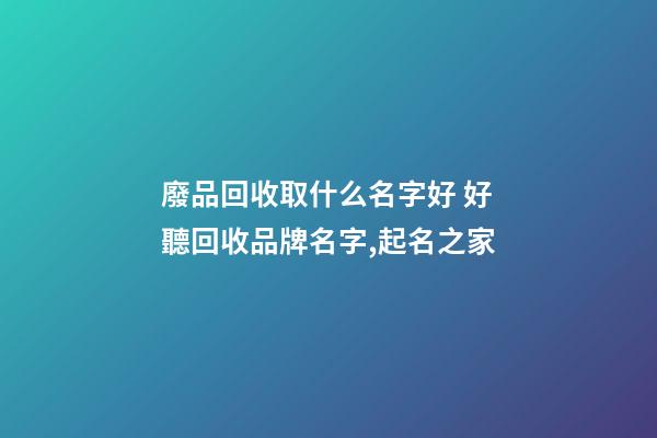 廢品回收取什么名字好 好聽回收品牌名字,起名之家